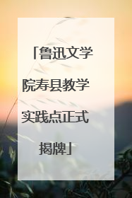 鲁迅文学院寿县教学实践点正式揭牌