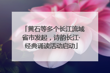 黄石等多个长江流域省市发起，诗韵长江·经典诵读活动启动