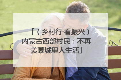 （乡村行·看振兴）内蒙古西部村民：不再羡慕城里人生活