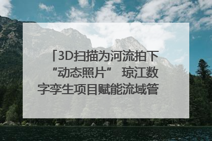 3D扫描为河流拍下“动态照片” 琼江数字孪生项目赋能流域管理｜新闻发布最前线