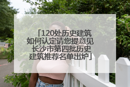 120处历史建筑如何认定请您提意见 长沙市第四批历史建筑推荐名单出炉