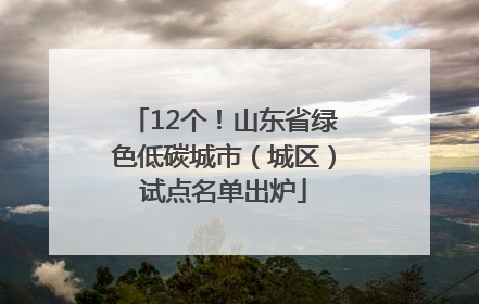 12个！山东省绿色低碳城市（城区）试点名单出炉
