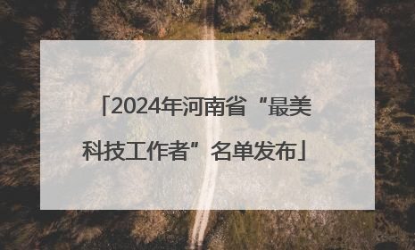 2024年河南省“最美科技工作者”名单发布