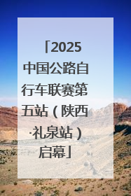 2025中国公路自行车联赛第五站（陕西·礼泉站）启幕