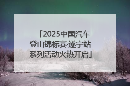 2025中国汽车登山锦标赛·遂宁站系列活动火热开启