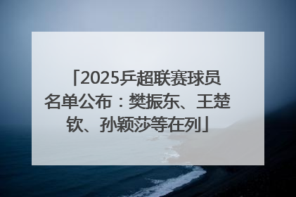 2025乒超联赛球员名单公布：樊振东、王楚钦、孙颖莎等在列