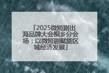 2025微短剧出海品牌大会桐乡分会场：以微短剧赋能区域经济发展