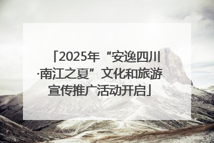 2025年“安逸四川·南江之夏”文化和旅游宣传推广活动开启