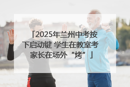 2025年兰州中考按下启动键 学生在教室考 家长在场外“烤”