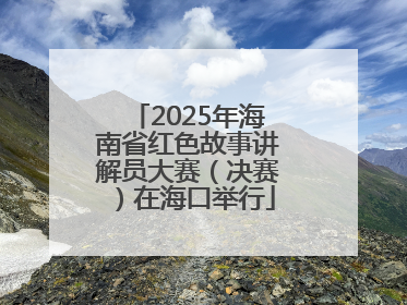 2025年海南省红色故事讲解员大赛（决赛）在海口举行