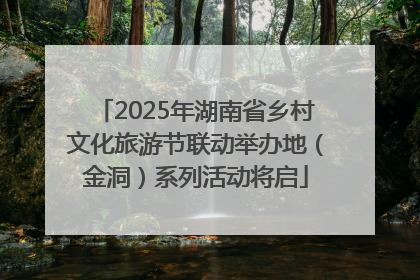 2025年湖南省乡村文化旅游节联动举办地（金洞）系列活动将启