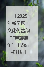 2025年新吴区“文化传古韵 非遗耀端午”主题活动开启