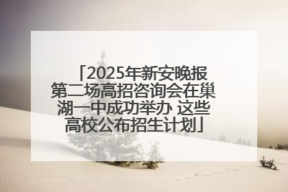 2025年新安晚报第二场高招咨询会在巢湖一中成功举办 这些高校公布招生计划