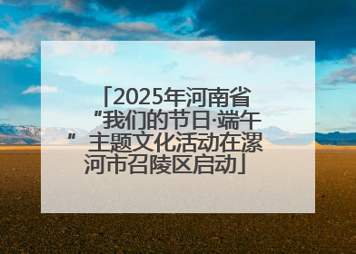 2025年河南省“我们的节日·端午”主题文化活动在漯河市召陵区启动
