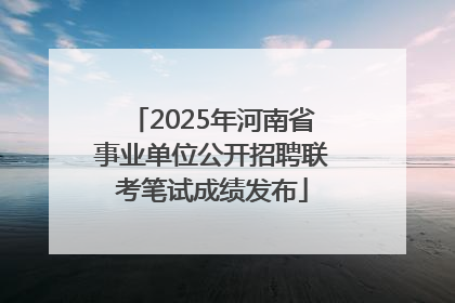 2025年河南省事业单位公开招聘联考笔试成绩发布