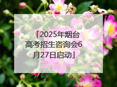 2025年烟台高考招生咨询会6月27日启动