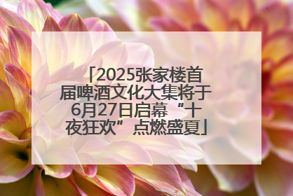 2025张家楼首届啤酒文化大集将于6月27日启幕“十夜狂欢”点燃盛夏