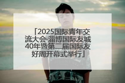 2025国际青年交流大会·淄博国际友城40年暨第二届国际友好周开幕式举行