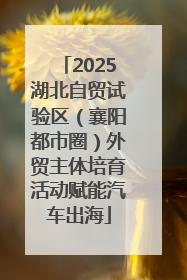 2025湖北自贸试验区（襄阳都市圈）外贸主体培育活动赋能汽车出海