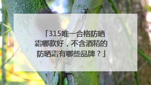 315唯一合格防晒霜哪款好，不含酒精的防晒霜有哪些品牌？