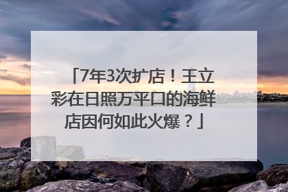 7年3次扩店！王立彩在日照万平口的海鲜店因何如此火爆？