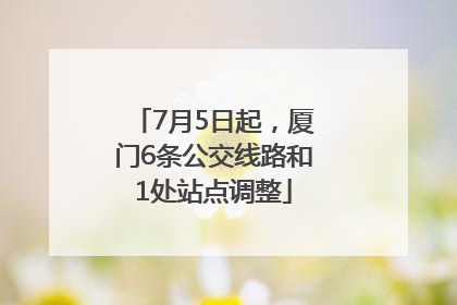 7月5日起，厦门6条公交线路和1处站点调整