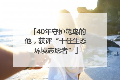 40年守护鹭鸟的他，获评“十佳生态环境志愿者”