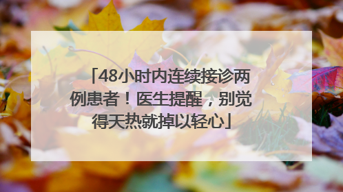 48小时内连续接诊两例患者！医生提醒，别觉得天热就掉以轻心