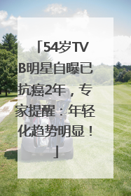 54岁TVB明星自曝已抗癌2年，专家提醒：年轻化趋势明显！