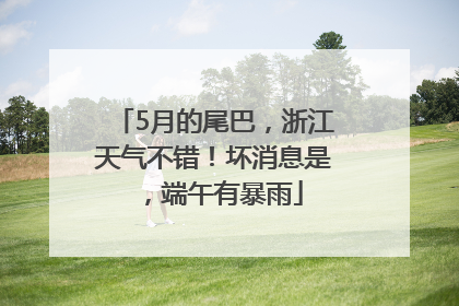 5月的尾巴，浙江天气不错！坏消息是，端午有暴雨