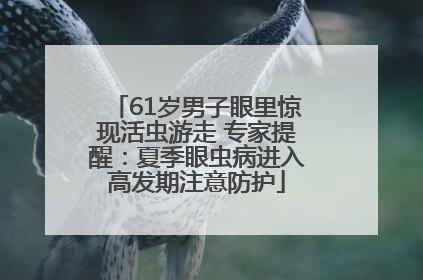 61岁男子眼里惊现活虫游走 专家提醒：夏季眼虫病进入高发期注意防护