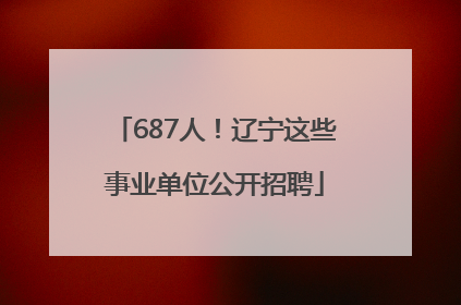 687人！辽宁这些事业单位公开招聘