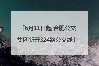 6月11日起 合肥公交集团新开324路公交线