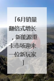 6月销量翻倍式增长，新能源重卡市场迎来一位新玩家