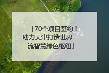 70个项目签约！助力天津打造世界一流智慧绿色枢纽