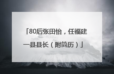 80后张田怡，任福建一县县长（附简历）