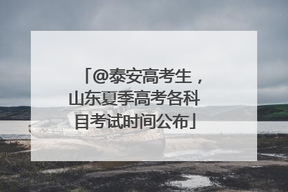 @泰安高考生，山东夏季高考各科目考试时间公布